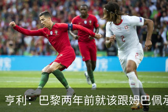 亨利：巴黎两年前就该跟姆巴佩承诺 会围绕他建队